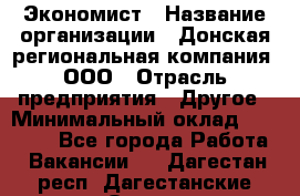 Экономист › Название организации ­ Донская региональная компания, ООО › Отрасль предприятия ­ Другое › Минимальный оклад ­ 23 000 - Все города Работа » Вакансии   . Дагестан респ.,Дагестанские Огни г.